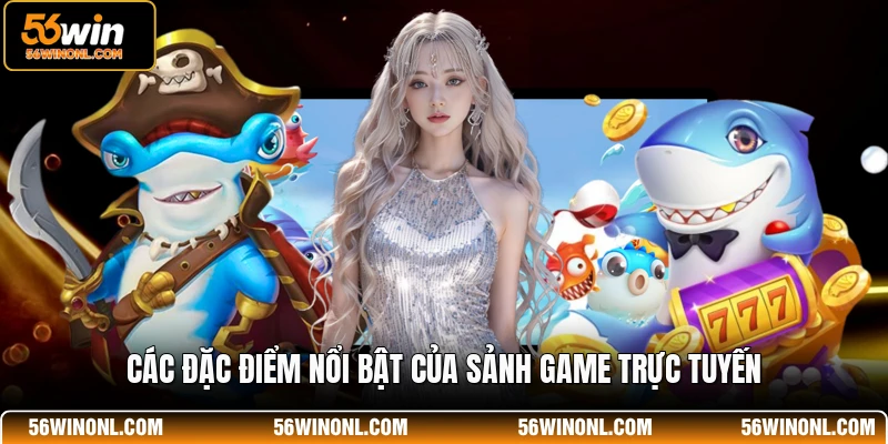 Bắn Cá TP 56WIN - Sảnh Game Đổi Thưởng Đẳng Cấp Nhất 3 Các đặc điểm nổi bật của sảnh game trực tuyến