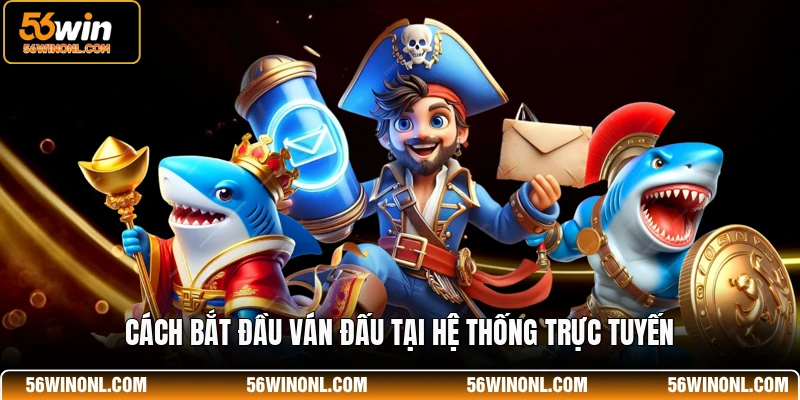 Bắn Cá TP 56WIN - Sảnh Game Đổi Thưởng Đẳng Cấp Nhất 4 Cách bắt đầu ván đấu tại hệ thống trực tuyến