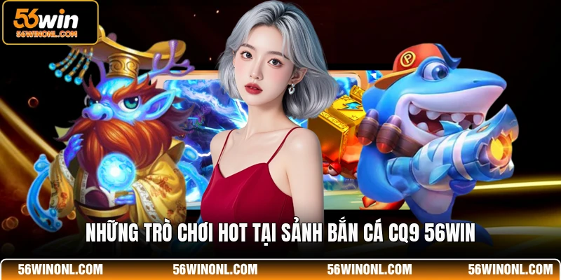 Bắn Cá CQ9 56WIN - Sảnh Chơi Đẳng Cấp Nhất Cho Hội Viên 2 Những trò chơi hot tại sảnh bắn cá CQ9 56WIN